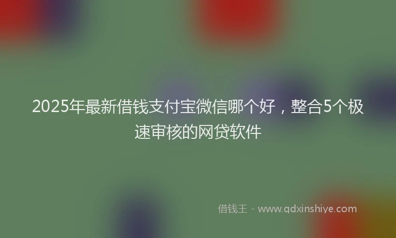 2025年最新借钱支付宝微信哪个好，整合5个极速审核的网贷软件