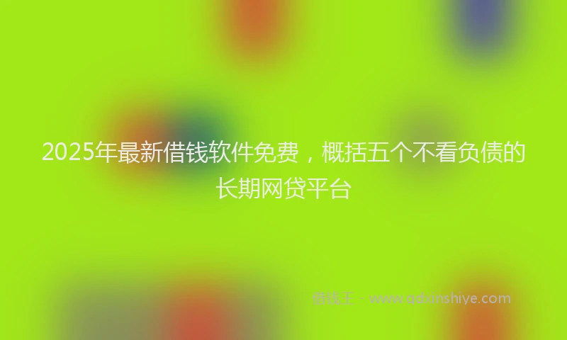2025年最新借钱软件免费，概括五个不看负债的长期网贷平台