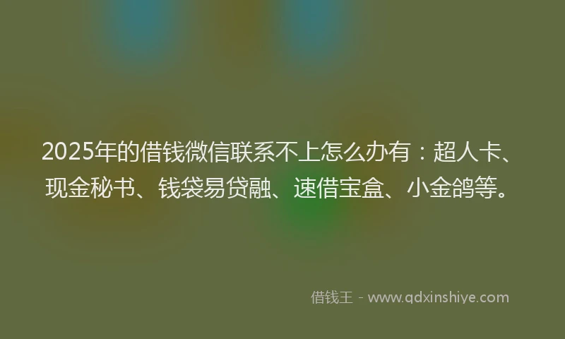 2025年的借钱微信联系不上怎么办有：超人卡、现金秘书、钱袋易贷融、速借宝盒、小金鸽等。
