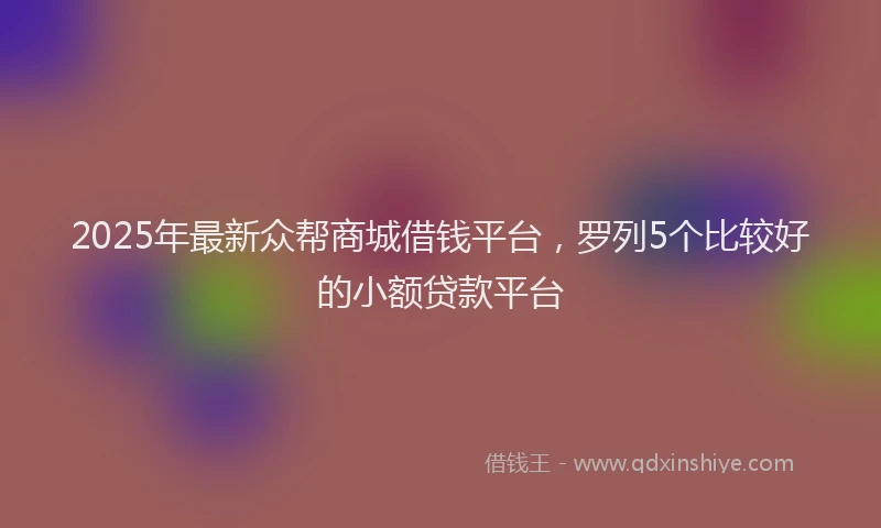 2025年最新众帮商城借钱平台，罗列5个比较好的小额贷款平台
