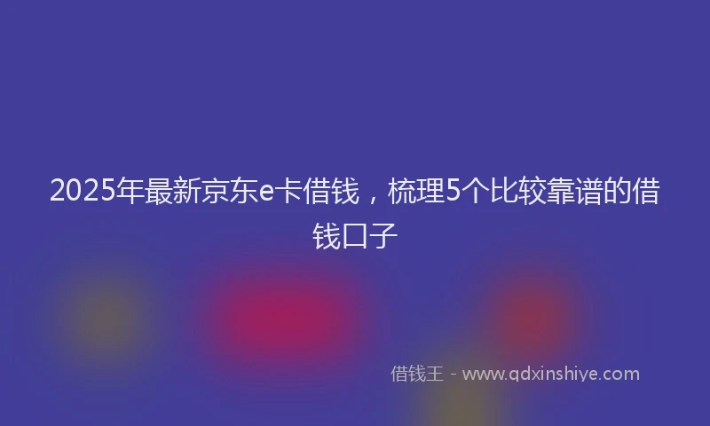 2025年最新京东e卡借钱，梳理5个比较靠谱的借钱口子