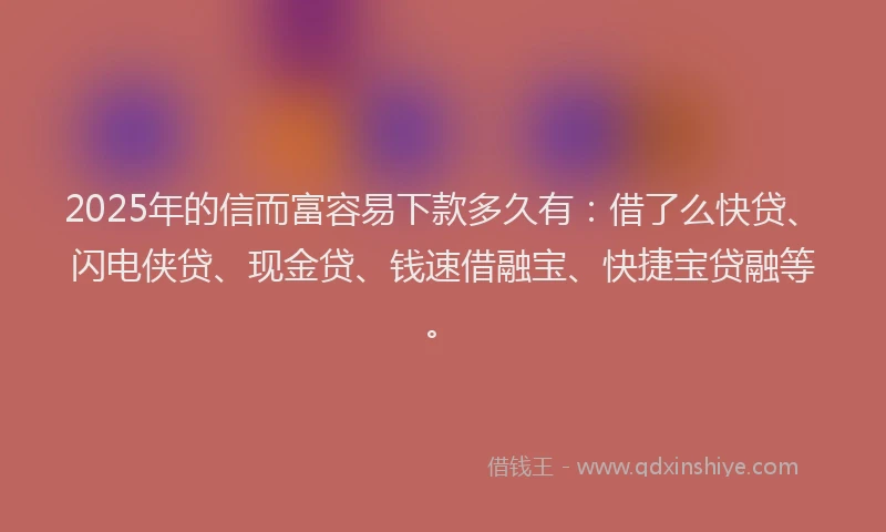 2025年的信而富容易下款多久有：借了么快贷、闪电侠贷、现金贷、钱速借融宝、快捷宝贷融等。