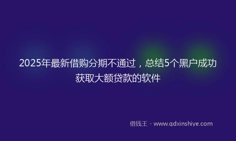 2025年最新借购分期不通过，总结5个黑户成功获取大额贷款的软件
