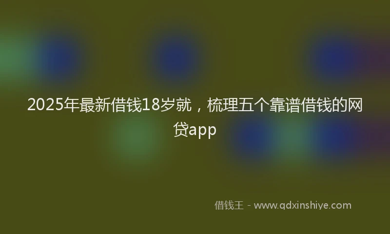 2025年最新借钱18岁就，梳理五个靠谱借钱的网贷app