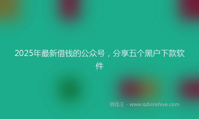 2025年最新借钱的公众号，分享五个黑户下款软件