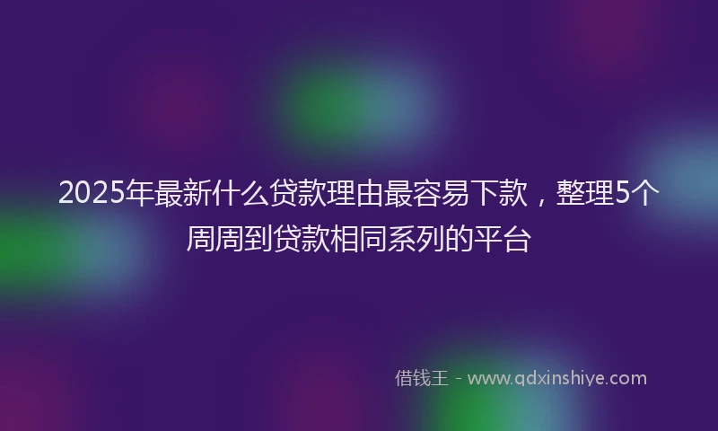2025年最新什么贷款理由最容易下款，整理5个周周到贷款相同系列的平台