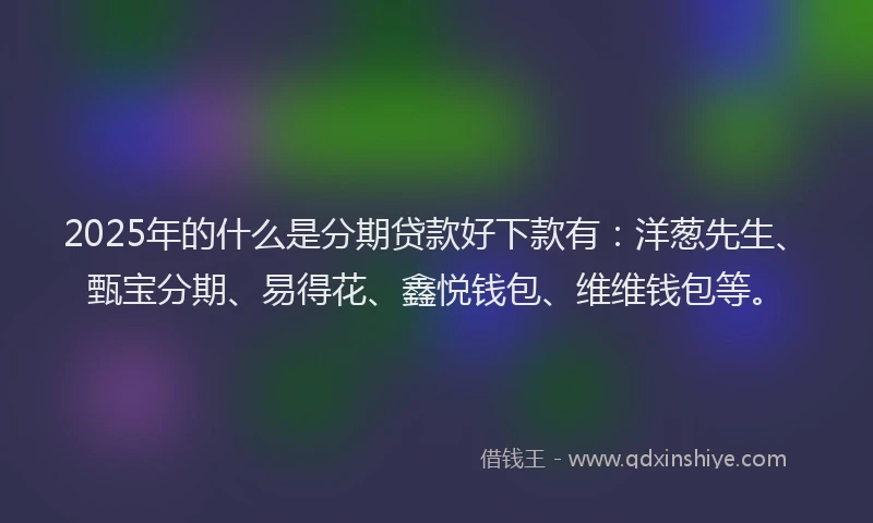 2025年的什么是分期贷款好下款有：洋葱先生、甄宝分期、易得花、鑫悦钱包、维维钱包等。