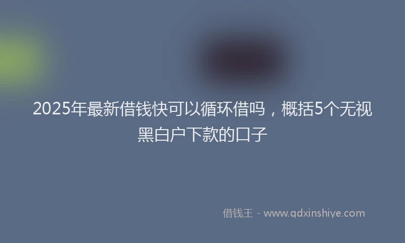 2025年最新借钱快可以循环借吗，概括5个无视黑白户下款的口子