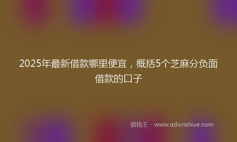 2025年最新借款哪里便宜，概括5个芝麻分负面借款的口子