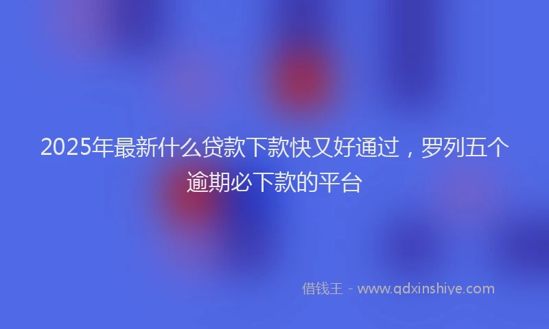 2025年最新什么贷款下款快又好通过，罗列五个逾期必下款的平台