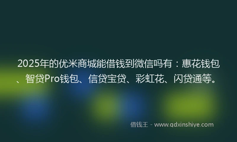 2025年的优米商城能借钱到微信吗有：惠花钱包、智贷Pro钱包、信贷宝贷、彩虹花、闪贷通等。