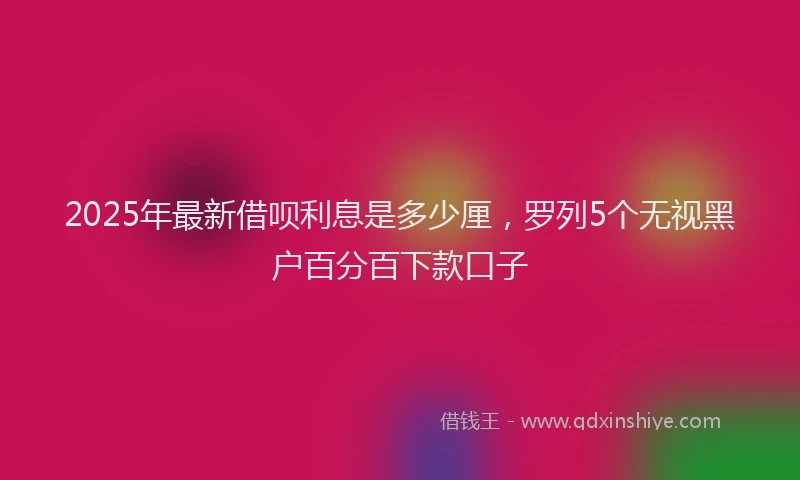 2025年最新借呗利息是多少厘，罗列5个无视黑户百分百下款口子