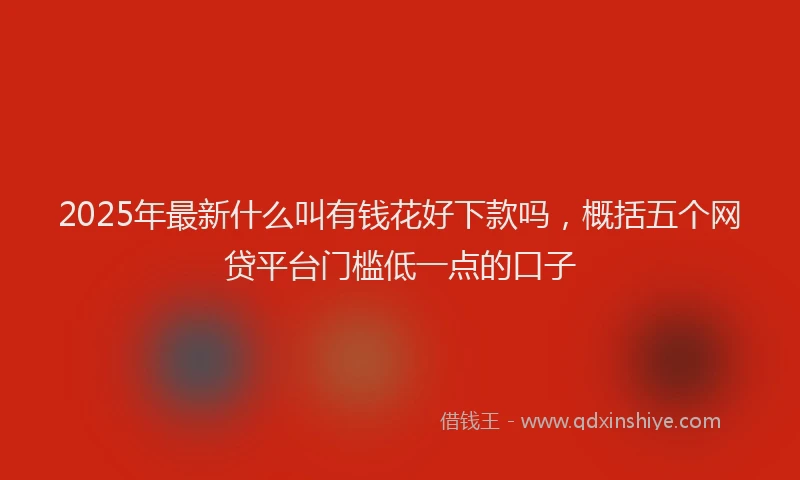 2025年最新什么叫有钱花好下款吗，概括五个网贷平台门槛低一点的口子