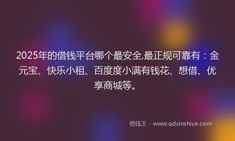 2025年的借钱平台哪个最安全,最正规可靠有：金元宝、快乐小租、百度度小满有钱花、想借、优享商城等。