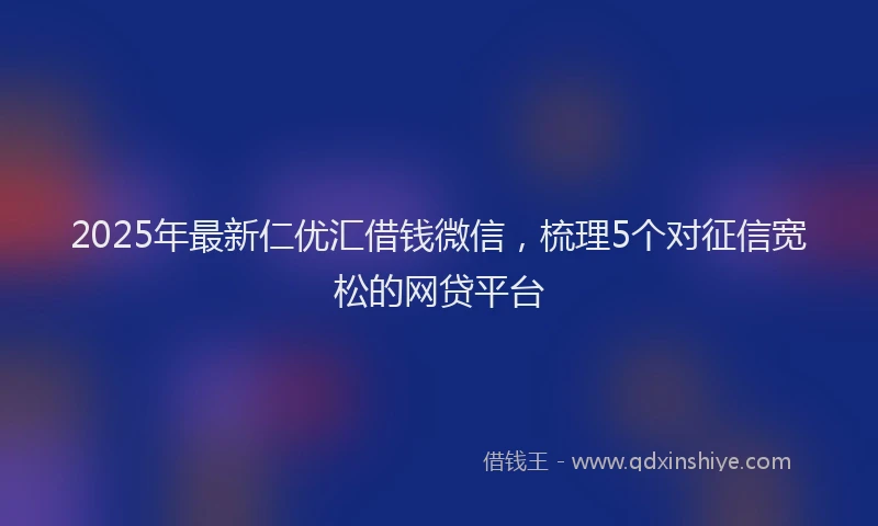 2025年最新仁优汇借钱微信，梳理5个对征信宽松的网贷平台