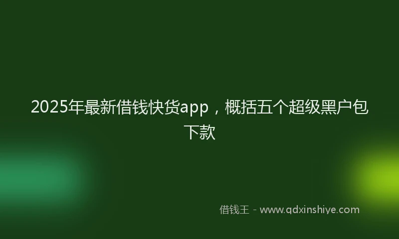 2025年最新借钱快货app，概括五个超级黑户包下款