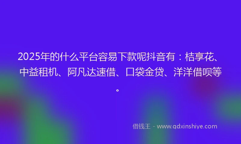 2025年的什么平台容易下款呢抖音有：桔享花、中益租机、阿凡达速借、口袋金贷、洋洋借呗等。