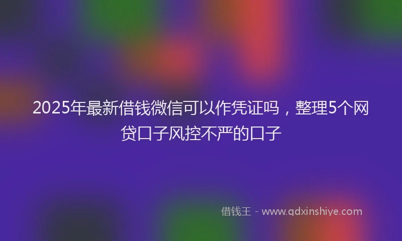 2025年最新借钱微信可以作凭证吗，整理5个网贷口子风控不严的口子