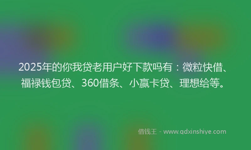 2025年的你我贷老用户好下款吗有：微粒快借、福禄钱包贷、360借条、小赢卡贷、理想给等。