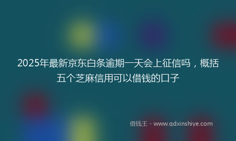 2025年最新京东白条逾期一天会上征信吗，概括五个芝麻信用可以借钱的口子