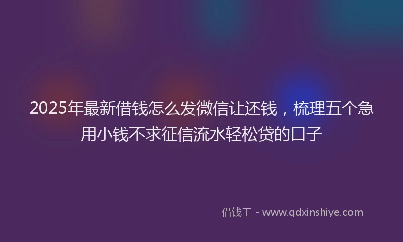 2025年最新借钱怎么发微信让还钱，梳理五个急用小钱不求征信流水轻松贷的口子