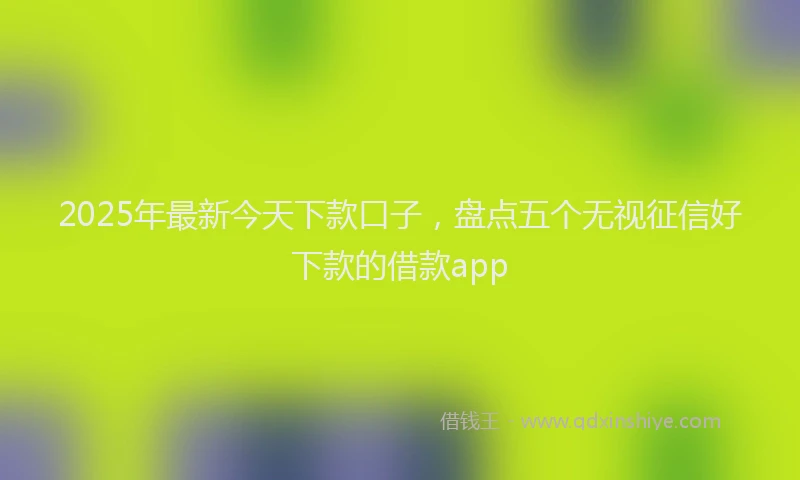 2025年最新今天下款口子，盘点五个无视征信好下款的借款app