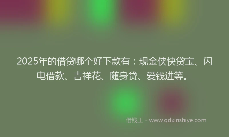 2025年的借贷哪个好下款有：现金侠快贷宝、闪电借款、吉祥花、随身贷、爱钱进等。
