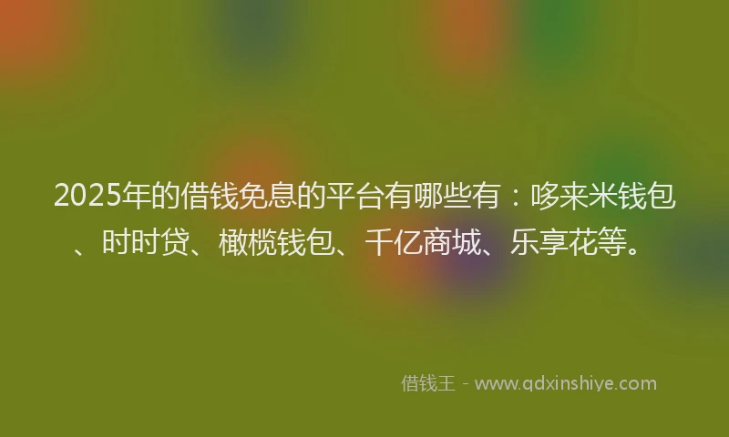 2025年的借钱免息的平台有哪些有：哆来米钱包、时时贷、橄榄钱包、千亿商城、乐享花等。