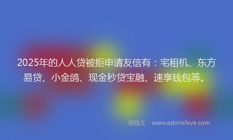 2025年的人人贷被拒申请友信有：宅租机、东方易贷、小金鸽、现金秒贷宝融、速享钱包等。