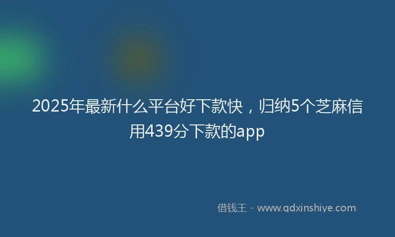 2025年最新什么平台好下款快，归纳5个芝麻信用439分下款的app