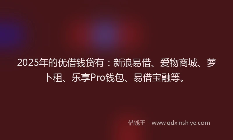 2025年的优借钱贷有：新浪易借、爱物商城、萝卜租、乐享Pro钱包、易借宝融等。