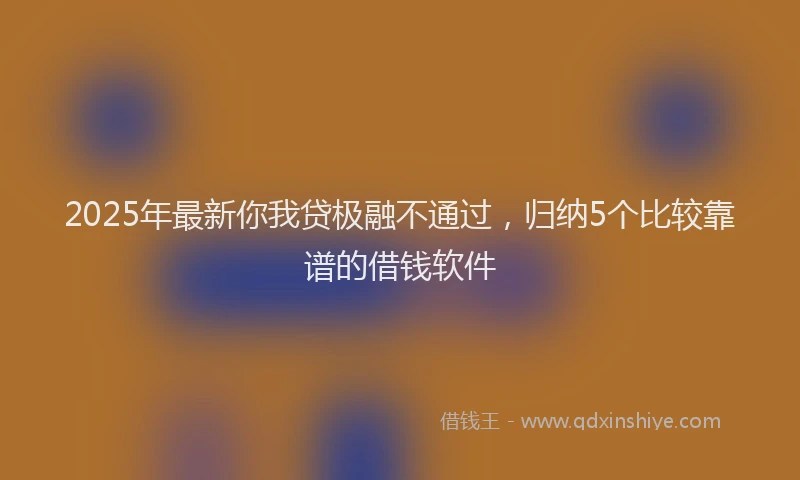 2025年最新你我贷极融不通过，归纳5个比较靠谱的借钱软件