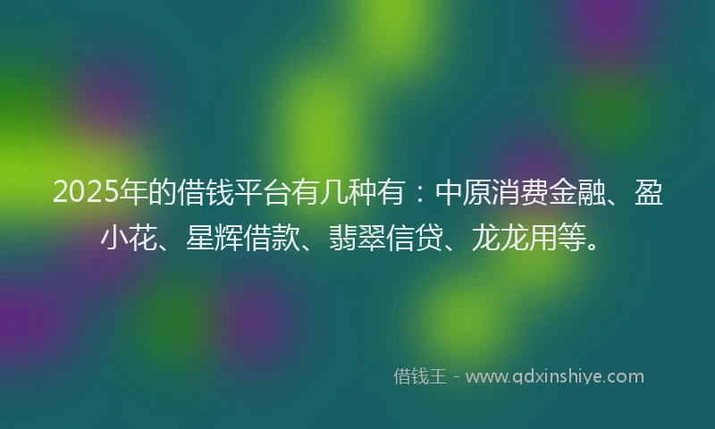 2025年的借钱平台有几种有：中原消费金融、盈小花、星辉借款、翡翠信贷、龙龙用等。