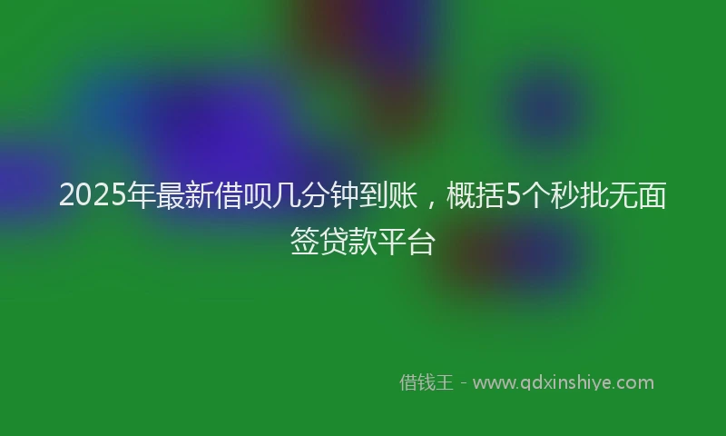 2025年最新借呗几分钟到账，概括5个秒批无面签贷款平台