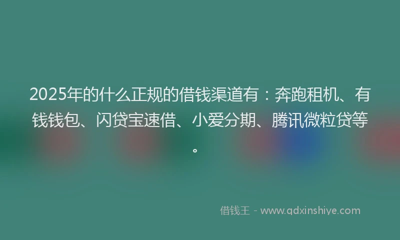 2025年的什么正规的借钱渠道有：奔跑租机、有钱钱包、闪贷宝速借、小爱分期、腾讯微粒贷等。