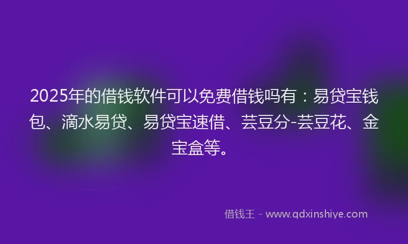 2025年的借钱软件可以免费借钱吗有：易贷宝钱包、滴水易贷、易贷宝速借、芸豆分-芸豆花、金宝盒等。