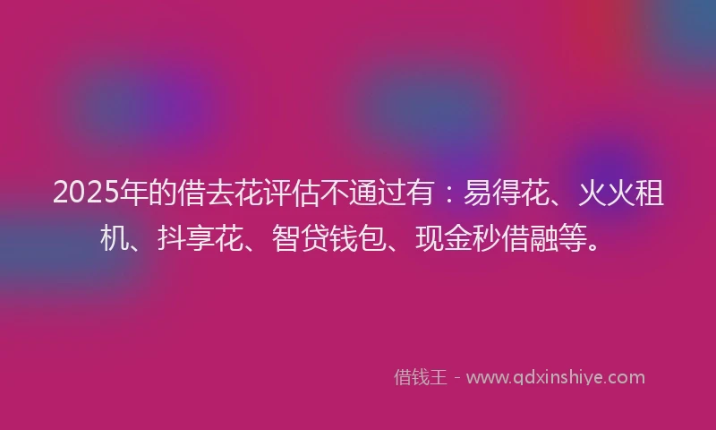 2025年的借去花评估不通过有：易得花、火火租机、抖享花、智贷钱包、现金秒借融等。
