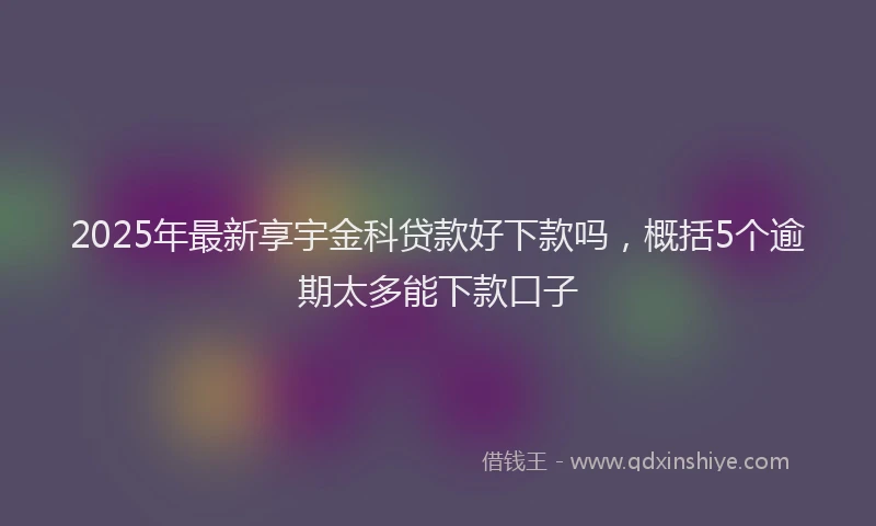 2025年最新享宇金科贷款好下款吗，概括5个逾期太多能下款口子