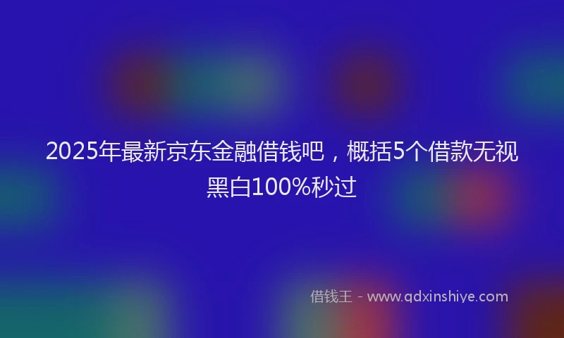 2025年最新京东金融借钱吧，概括5个借款无视黑白100%秒过