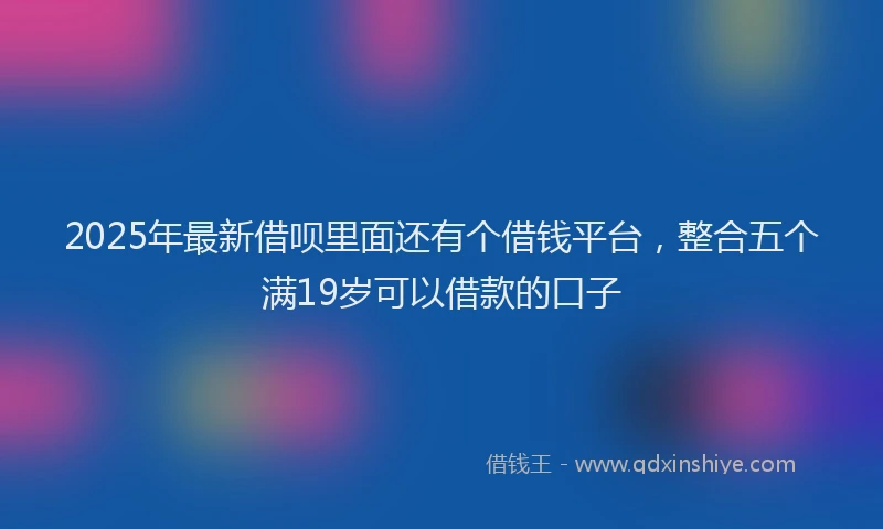 2025年最新借呗里面还有个借钱平台，整合五个满19岁可以借款的口子
