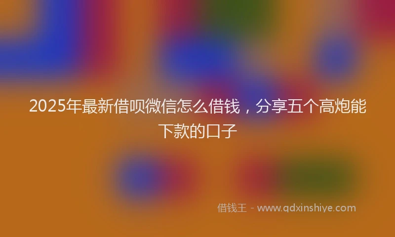 2025年最新借呗微信怎么借钱，分享五个高炮能下款的口子