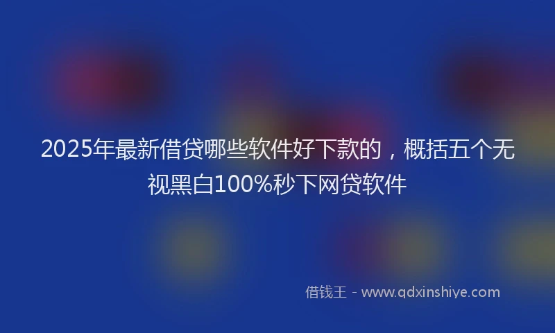 2025年最新借贷哪些软件好下款的，概括五个无视黑白100%秒下网贷软件