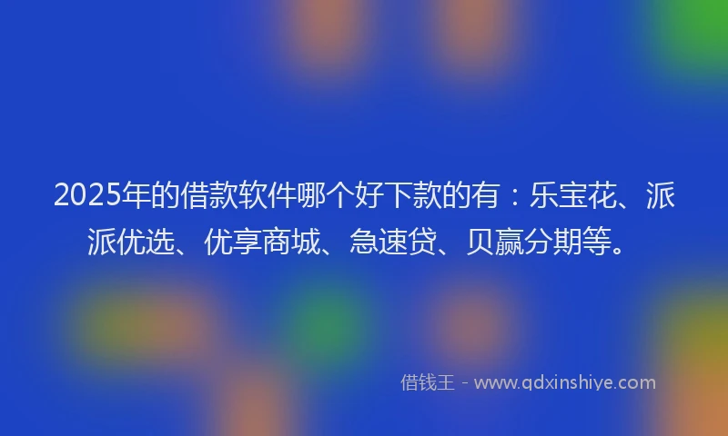 2025年的借款软件哪个好下款的有：乐宝花、派派优选、优享商城、急速贷、贝赢分期等。