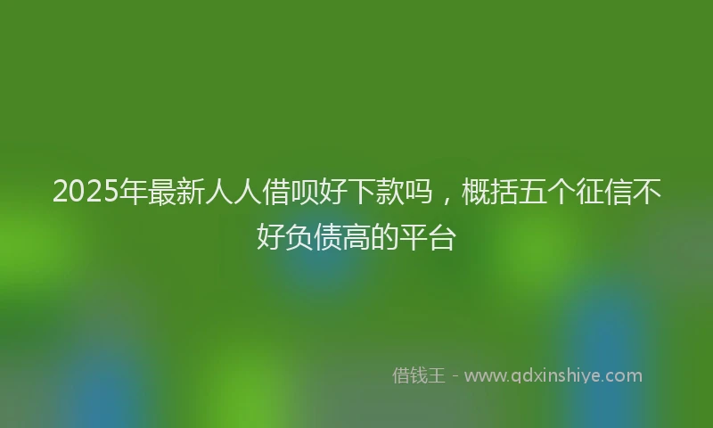 2025年最新人人借呗好下款吗，概括五个征信不好负债高的平台