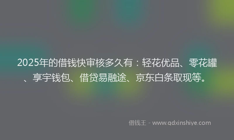 2025年的借钱快审核多久有：轻花优品、零花罐、享宇钱包、借贷易融途、京东白条取现等。