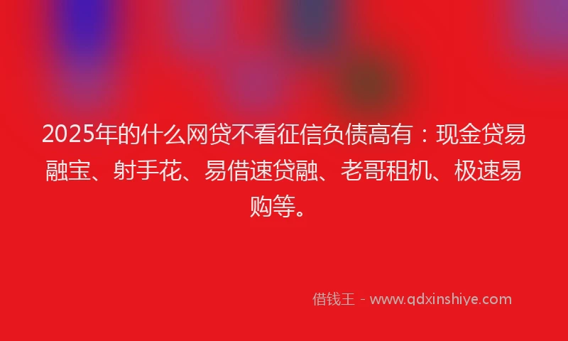2025年的什么网贷不看征信负债高有：现金贷易融宝、射手花、易借速贷融、老哥租机、极速易购等。