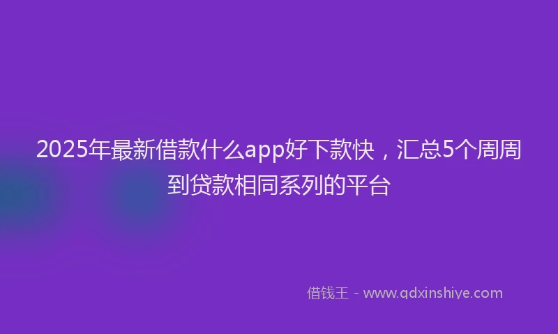 2025年最新借款什么app好下款快，汇总5个周周到贷款相同系列的平台