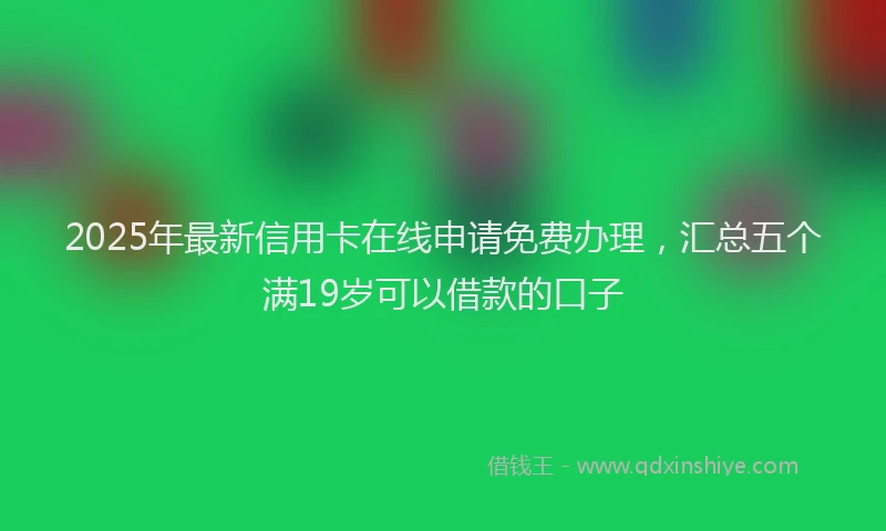 2025年最新信用卡在线申请免费办理，汇总五个满19岁可以借款的口子