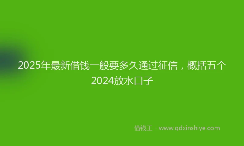 2025年最新借钱一般要多久通过征信，概括五个2024放水口子