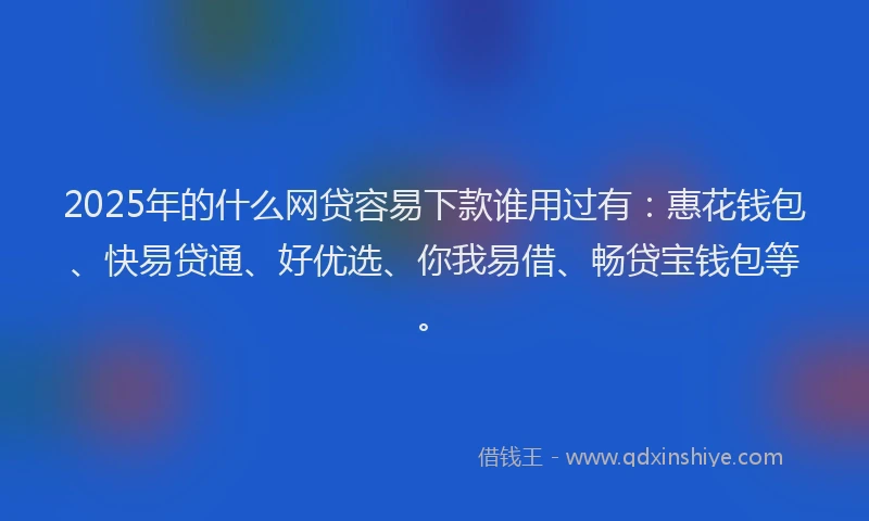 2025年的什么网贷容易下款谁用过有：惠花钱包、快易贷通、好优选、你我易借、畅贷宝钱包等。